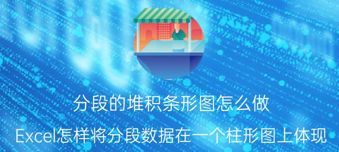 分段的堆积条形图怎么做 Excel怎样将分段数据在一个柱形图上体现？